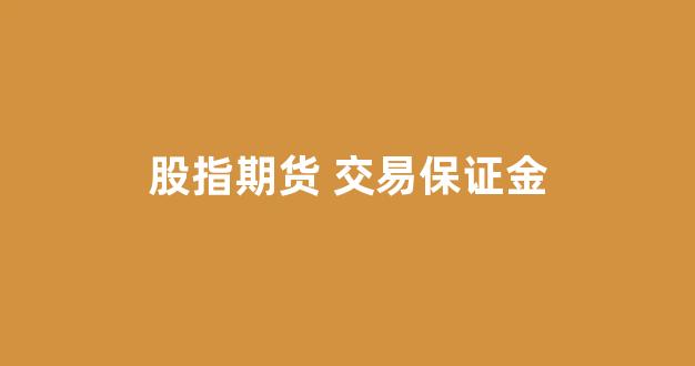 股指期货 交易保证金(股指期货交易保证金是什么意思)_https://www.xzdzchf.com_上交所_第1张